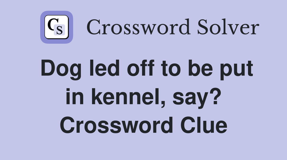 Dog led off to be put in kennel, say? Crossword Clue