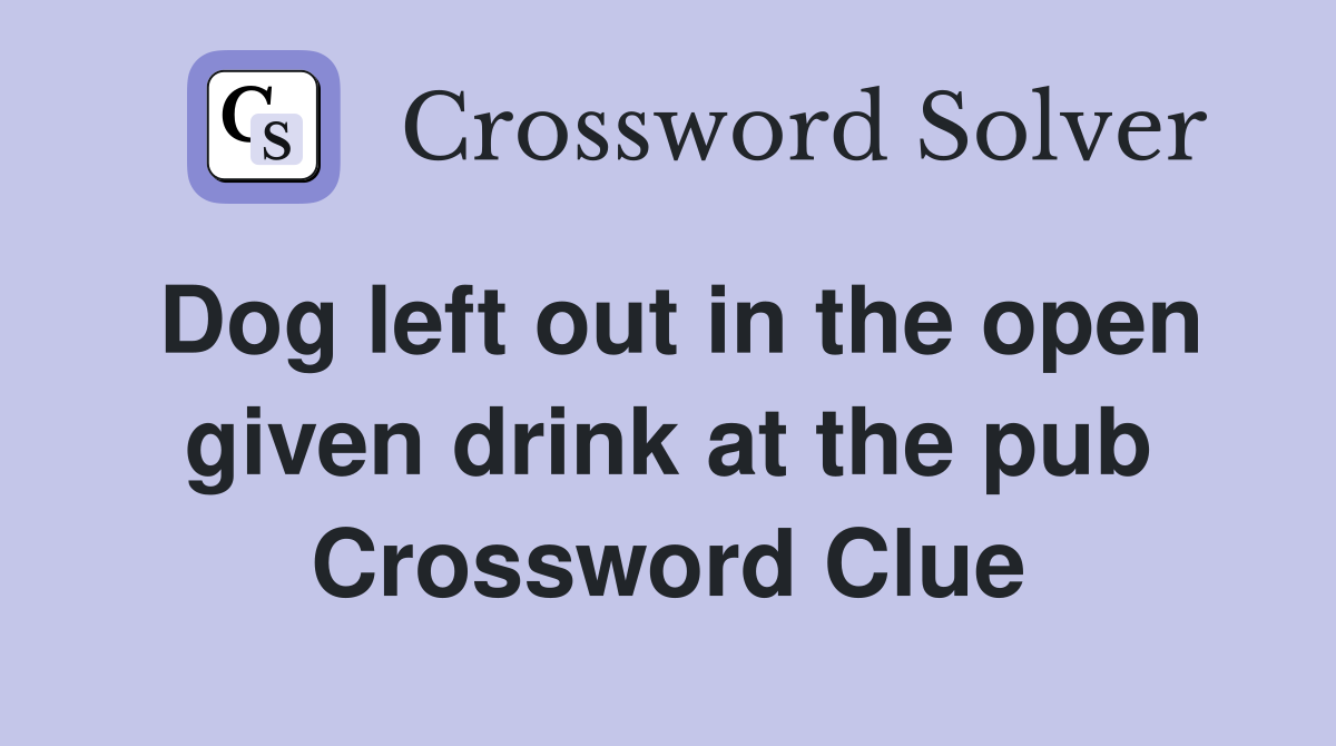 Dog left out in the open given drink at the pub Crossword Clue
