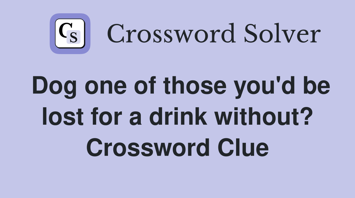 Dog one of those you'd be lost for a drink without? Crossword Clue