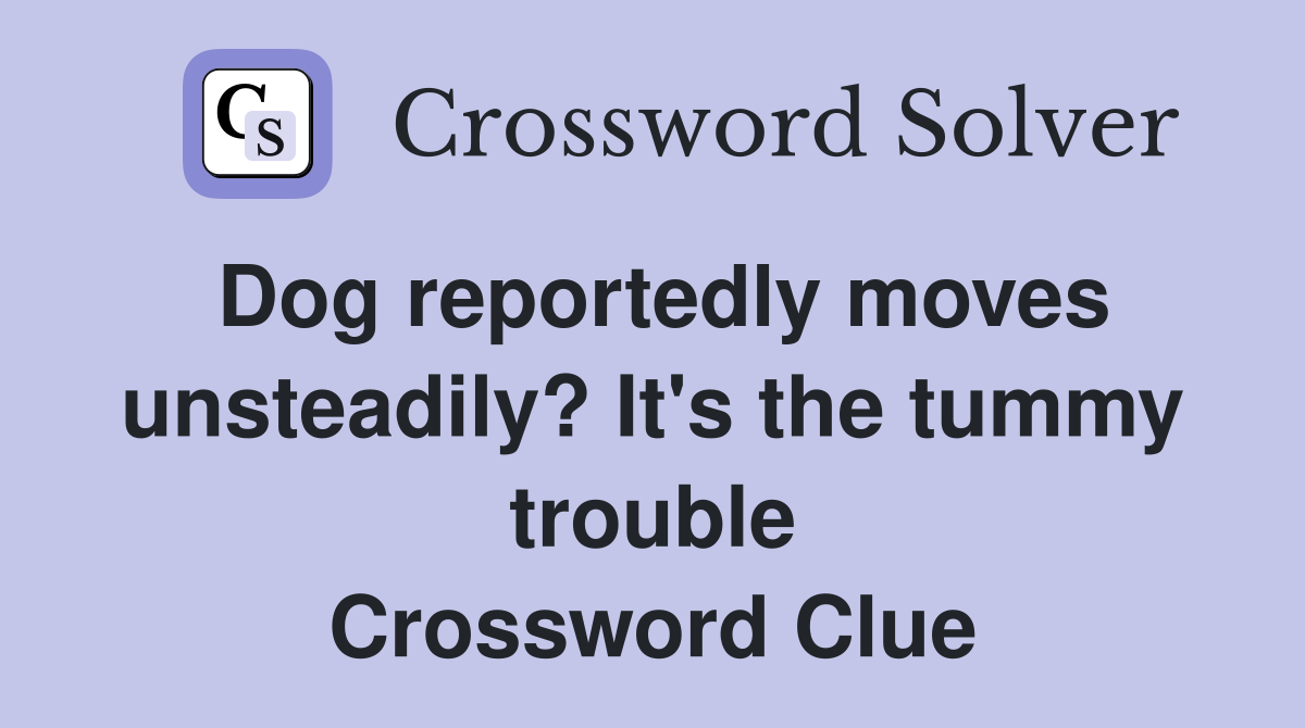 Dog reportedly moves unsteadily? It's the tummy trouble Crossword Clue