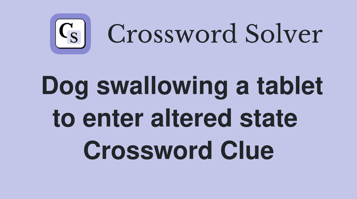 Dog swallowing a tablet to enter altered state  Crossword Clue