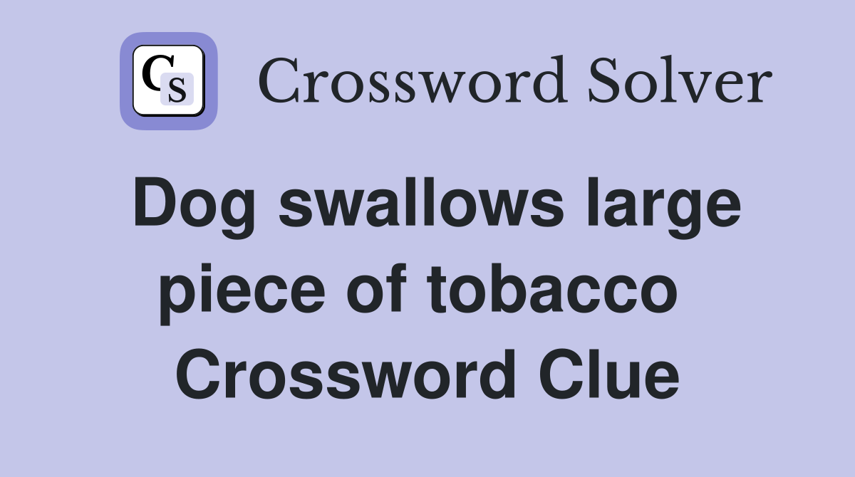 Dog swallows large piece of tobacco  Crossword Clue