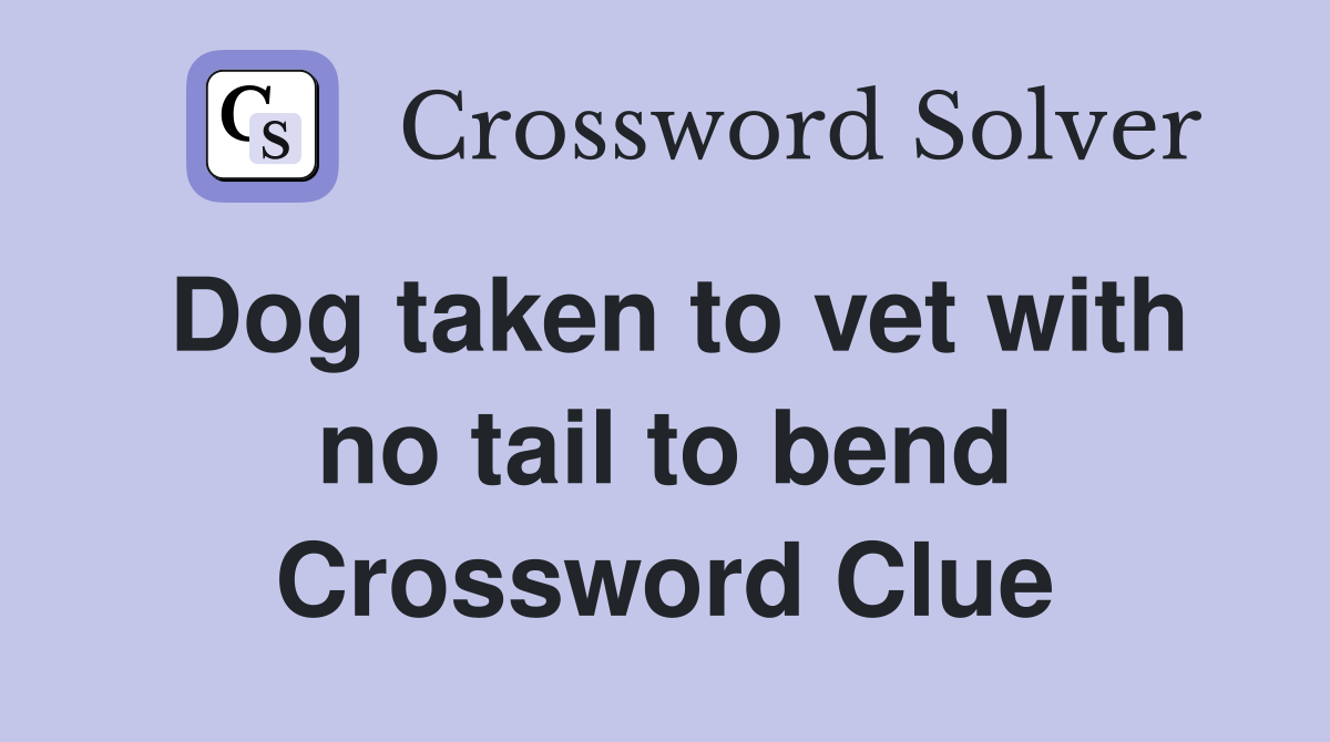 Dog taken to vet with no tail to bend Crossword Clue