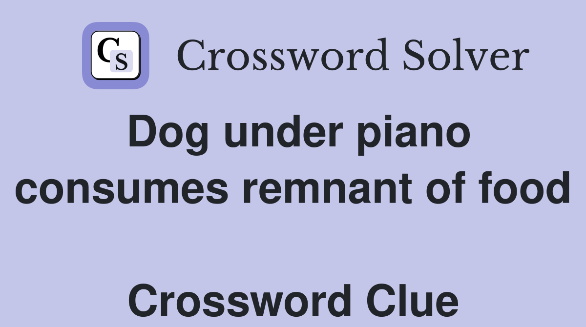 Dog under piano consumes remnant of food  Crossword Clue