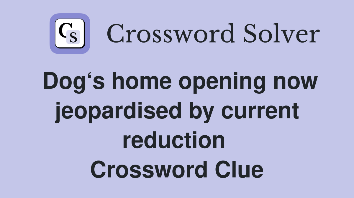 Dog‘s home opening now jeopardised by current reduction  Crossword Clue