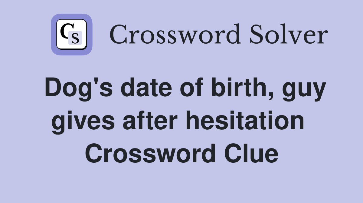 Dog's date of birth, guy gives after hesitation  Crossword Clue