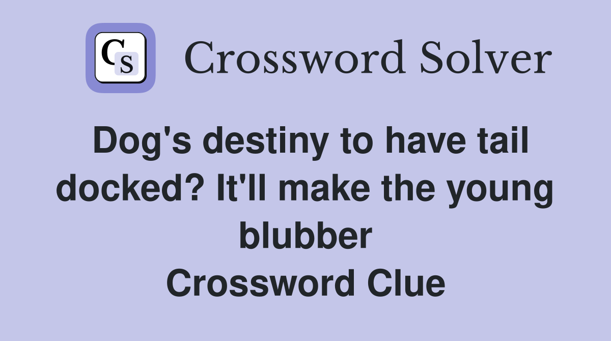 Dog's destiny to have tail docked? It'll make the young blubber Crossword Clue
