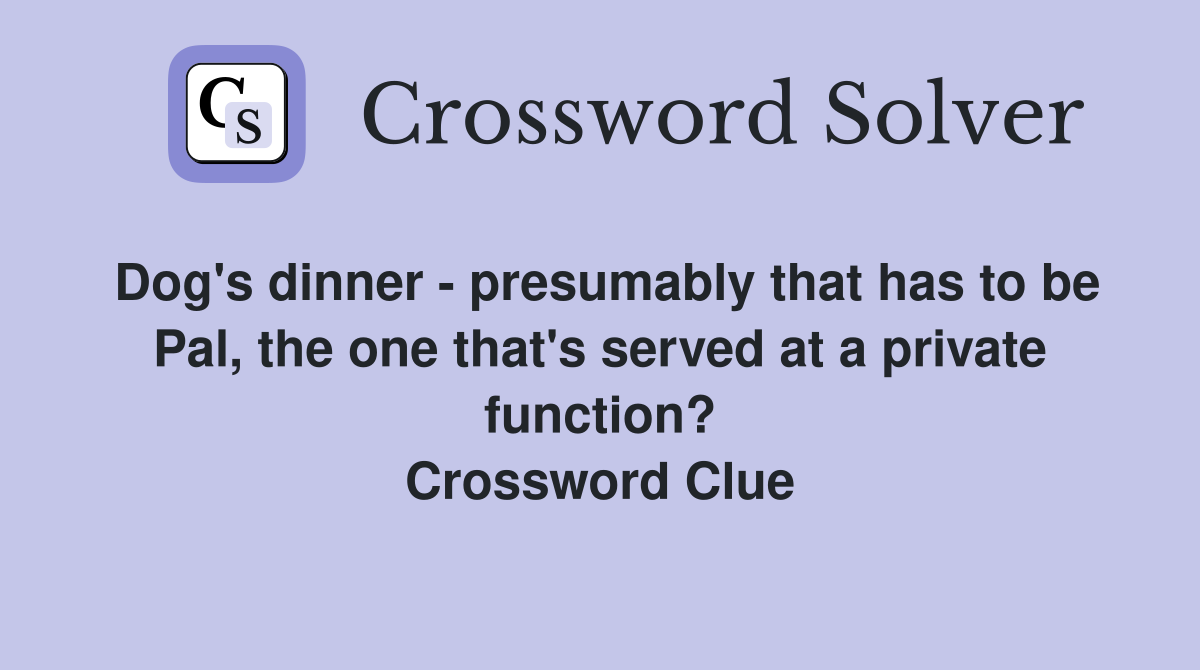 Dog's dinner - presumably that has to be Pal, the one that's served at a private function? Crossword Clue