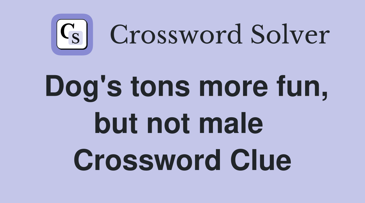 Dog's tons more fun, but not male  Crossword Clue