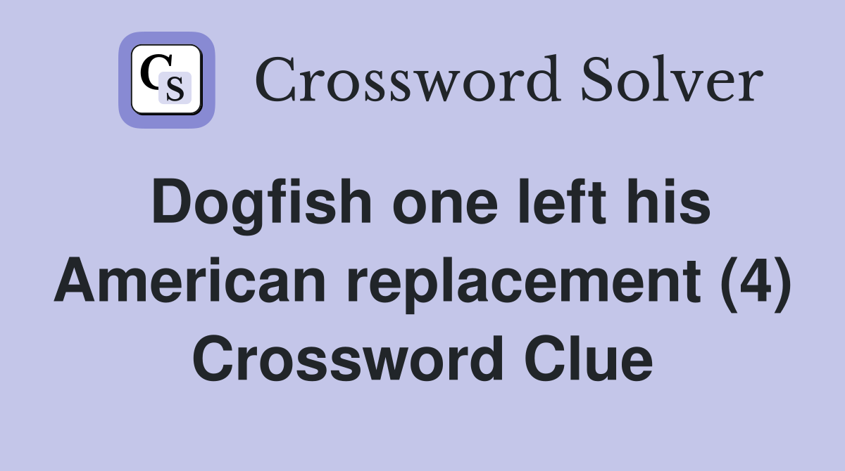 Dogfish one left his American replacement (4) Crossword Clue