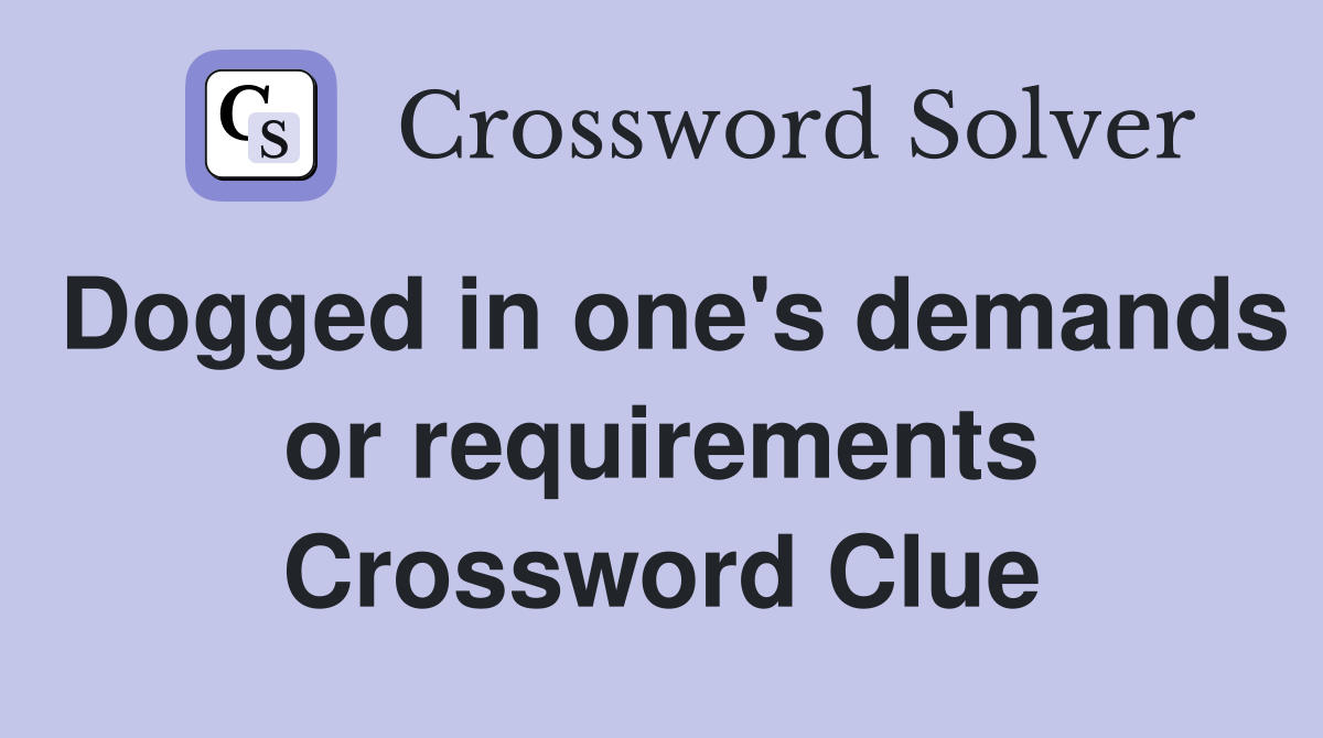 Dogged in one's demands or requirements Crossword Clue
