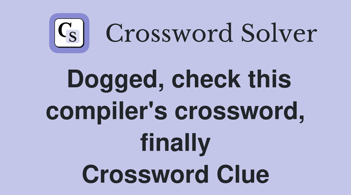 Dogged, check this compiler's crossword, finally Crossword Clue