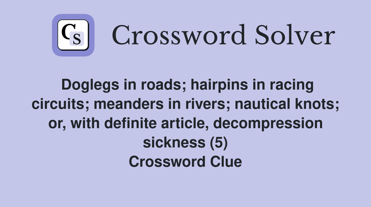 Doglegs in roads; hairpins in racing circuits; meanders in rivers; nautical knots; or, with definite article, decompression sickness (5) Crossword Clue