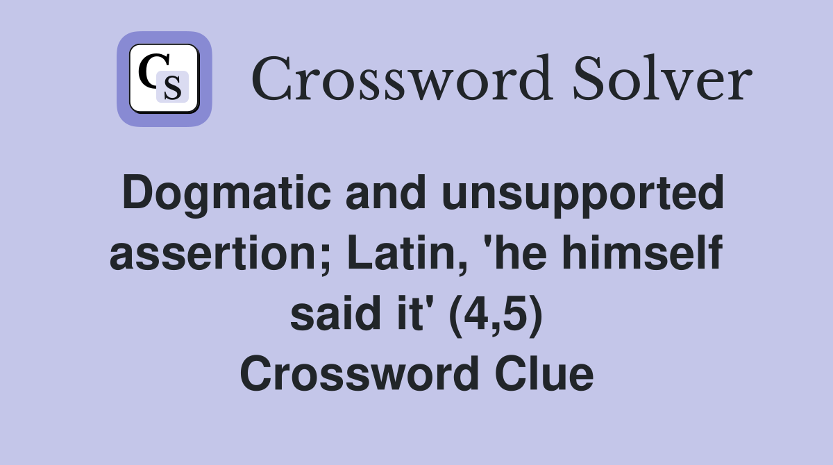 Dogmatic and unsupported assertion; Latin, 'he himself said it' (4,5) Crossword Clue