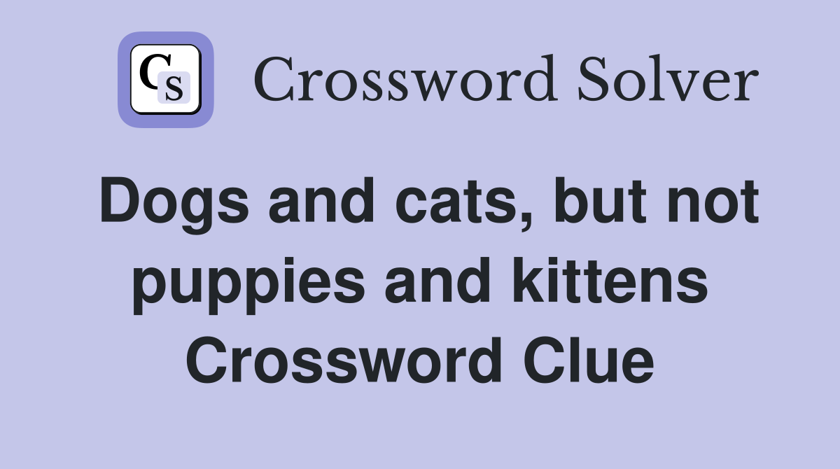 Dogs and cats, but not puppies and kittens Crossword Clue