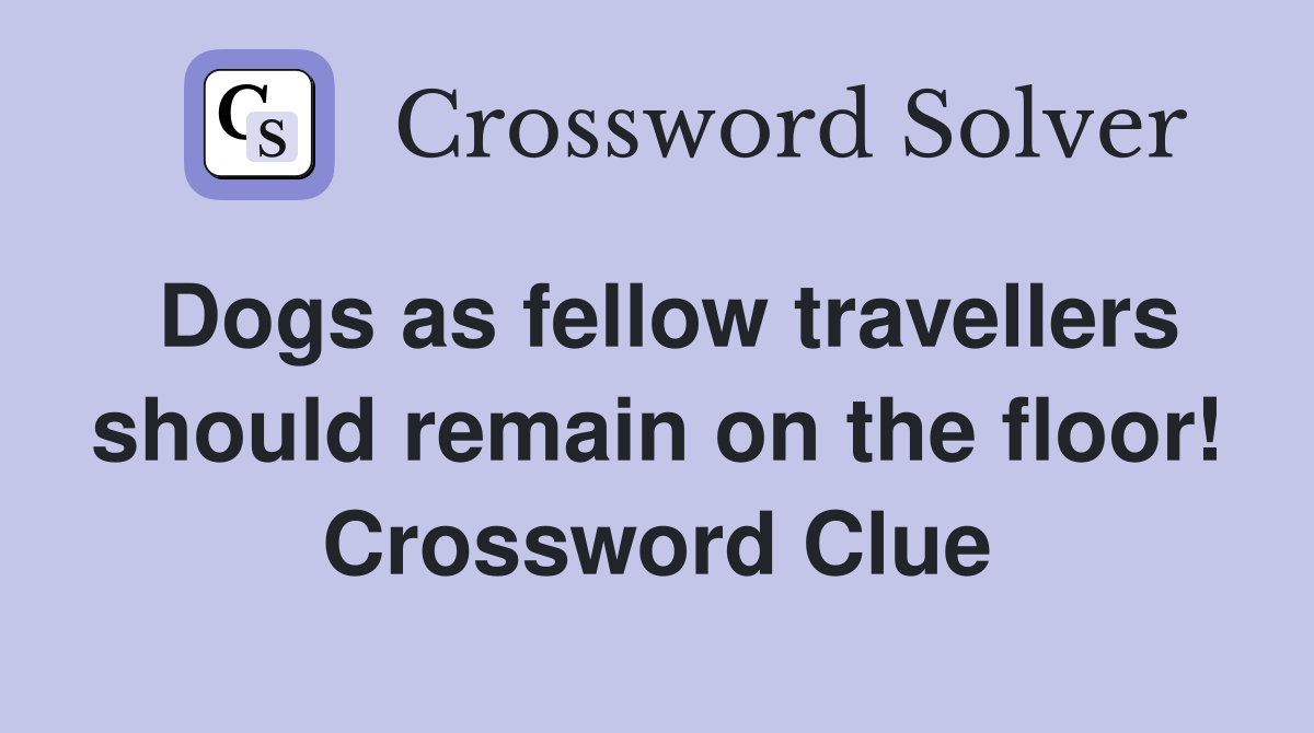 Dogs as fellow travellers should remain on the floor! Crossword Clue