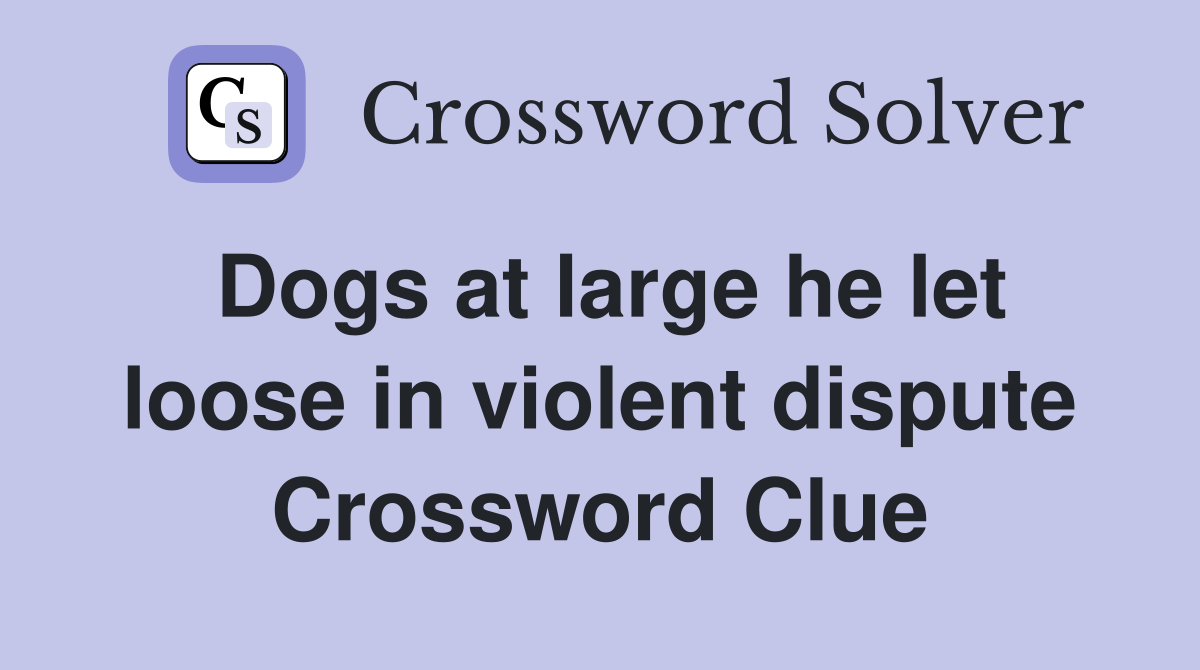 Dogs at large he let loose in violent dispute Crossword Clue