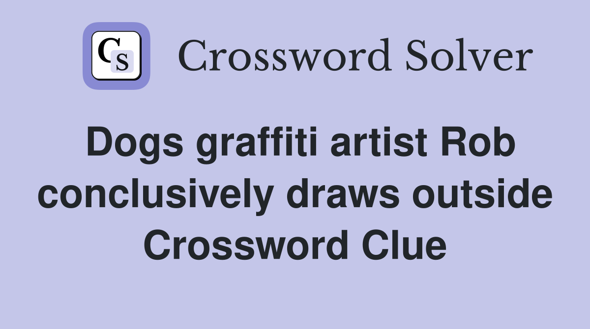 Dogs graffiti artist Rob conclusively draws outside Crossword Clue