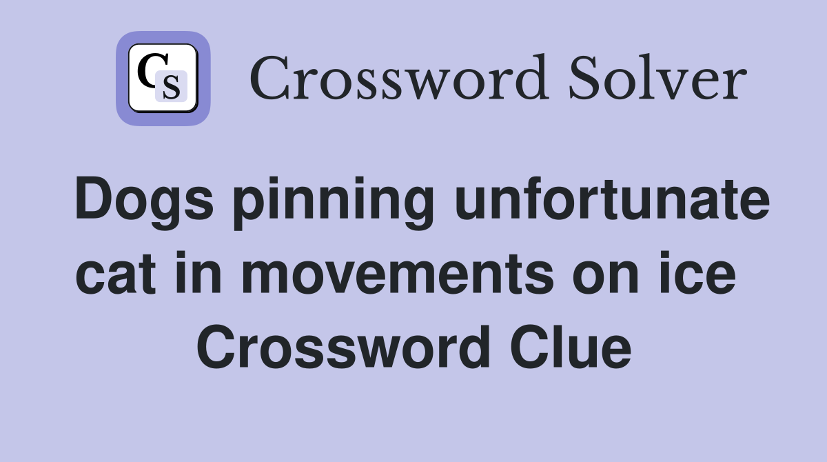 Dogs pinning unfortunate cat in movements on ice  Crossword Clue
