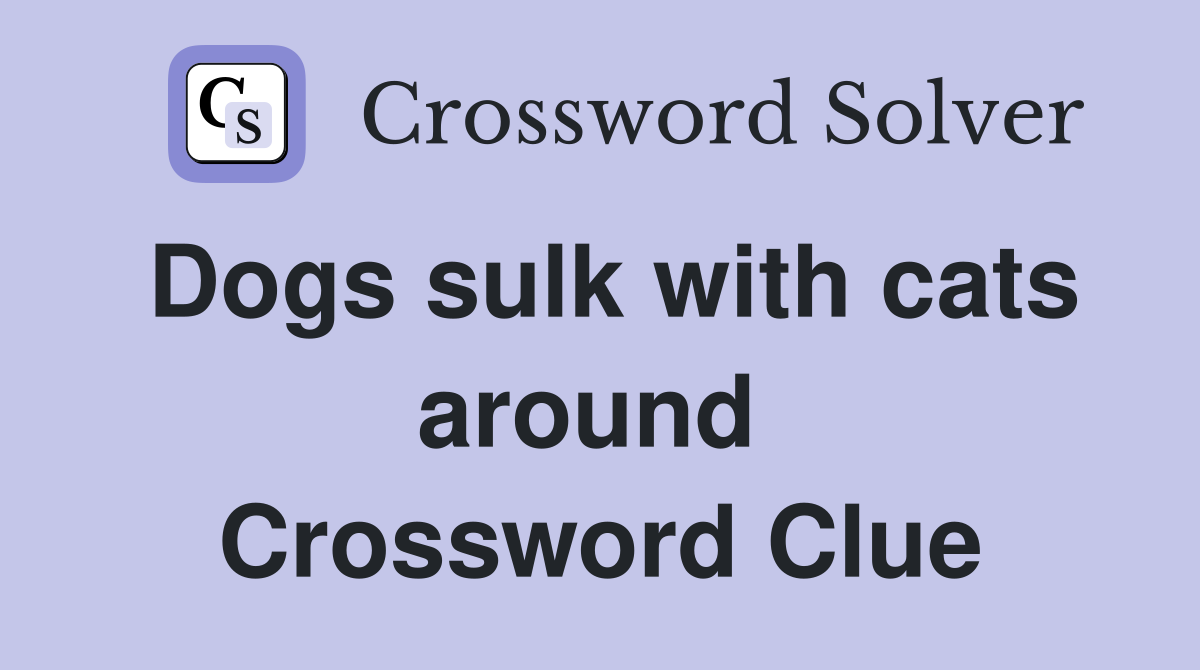 Dogs sulk with cats around  Crossword Clue