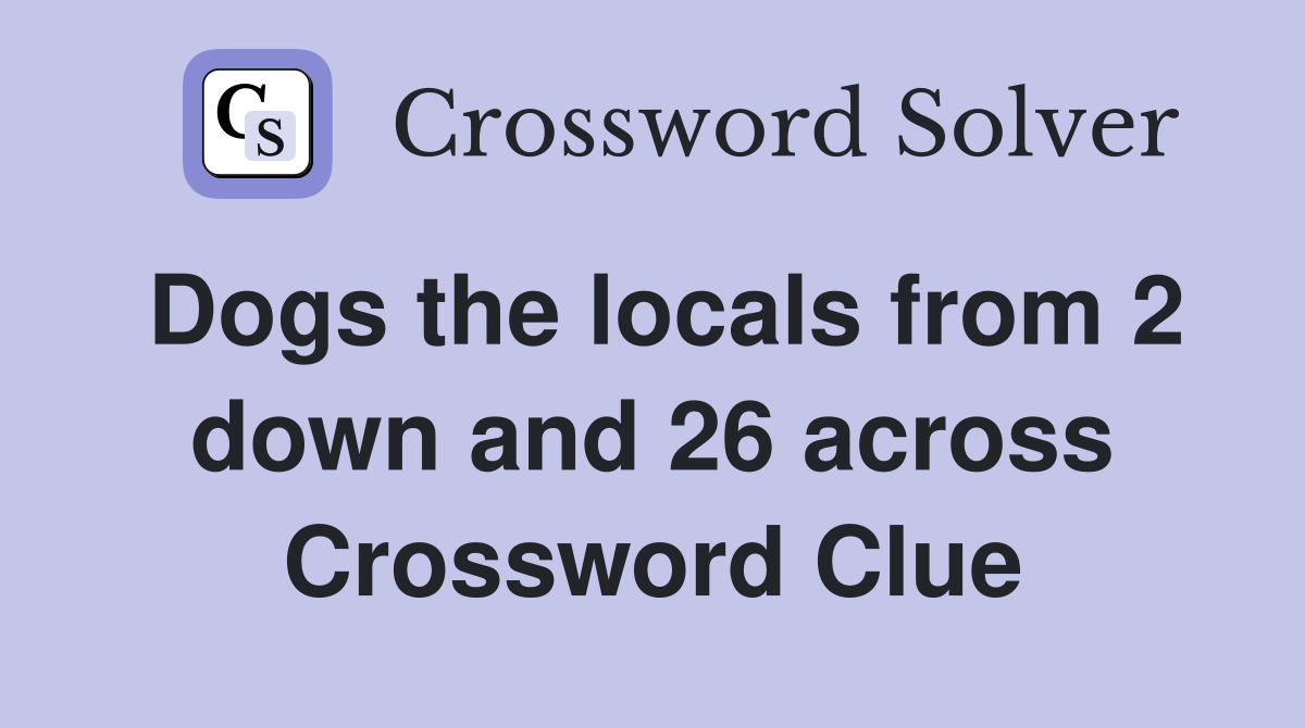 Dogs the locals from 2 down and 26 across Crossword Clue