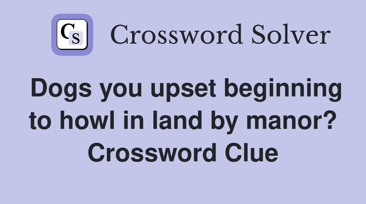 Dogs you upset beginning to howl in land by manor? Crossword Clue
