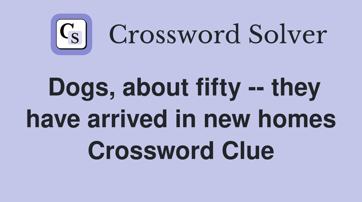 Dogs, about fifty -- they have arrived in new homes Crossword Clue