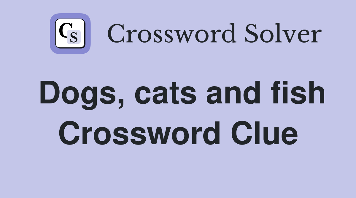 Dogs, cats and fish Crossword Clue