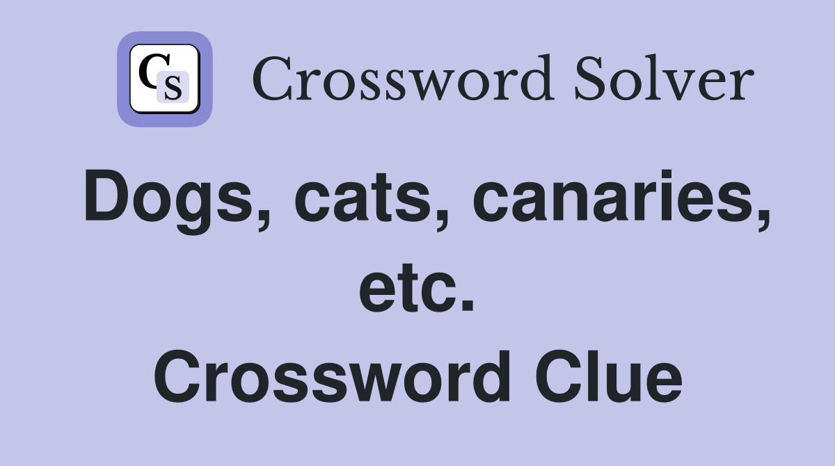 Dogs, cats, canaries, etc. Crossword Clue