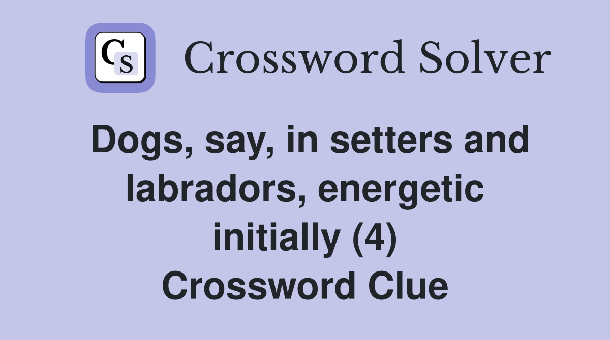 Dogs, say, in setters and labradors, energetic initially (4) Crossword Clue