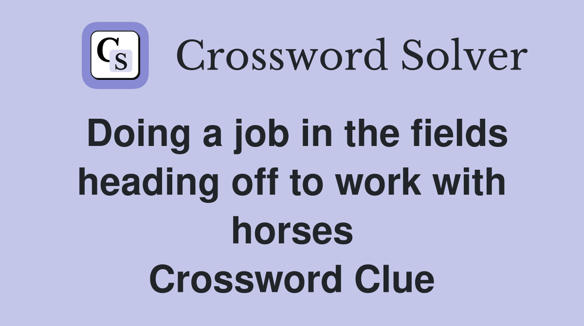 Doing a job in the fields heading off to work with horses Crossword Clue
