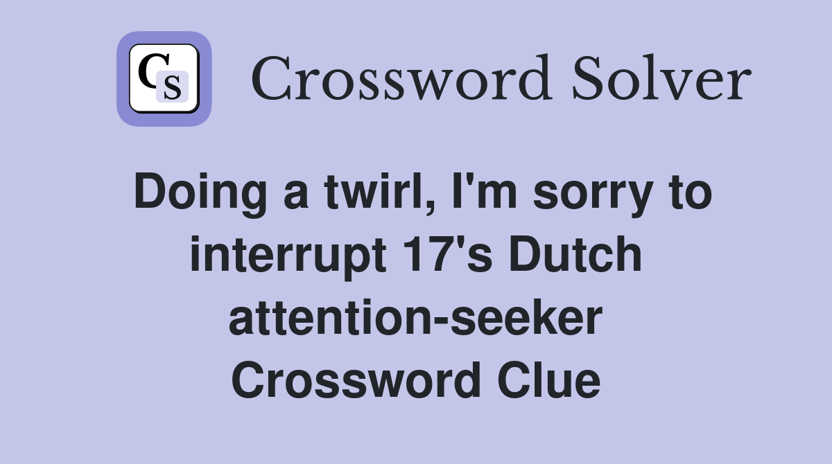 Doing a twirl, I'm sorry to interrupt 17's Dutch attention-seeker Crossword Clue