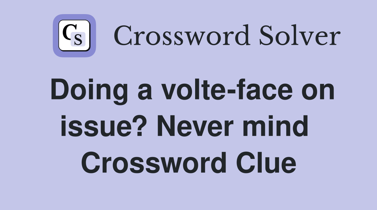 Doing a volte-face on issue? Never mind  Crossword Clue