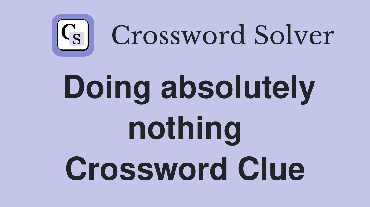 Doing absolutely nothing Crossword Clue