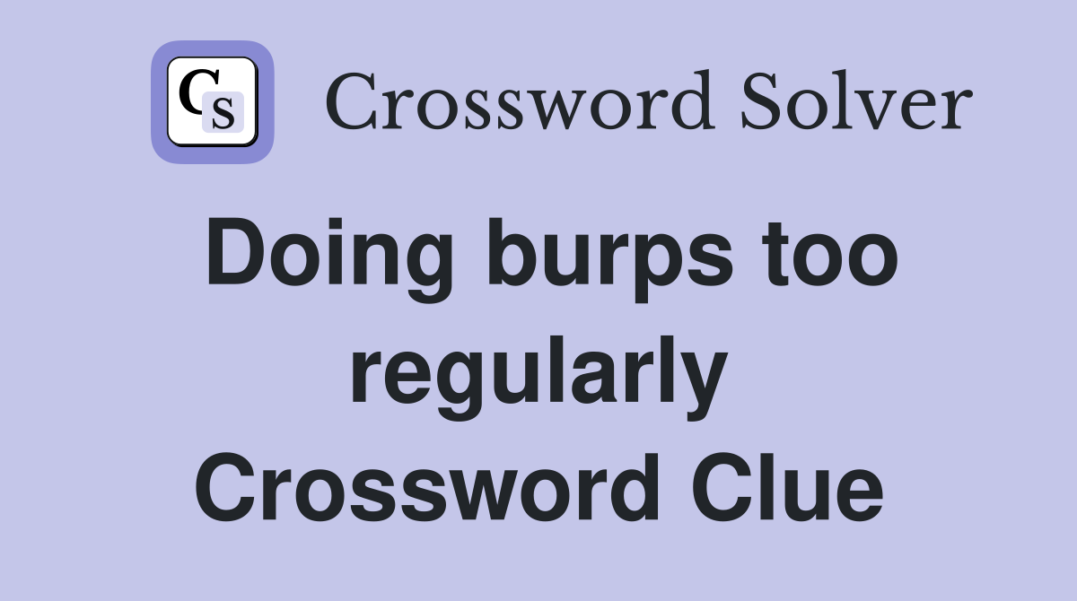 Doing burps too regularly Crossword Clue