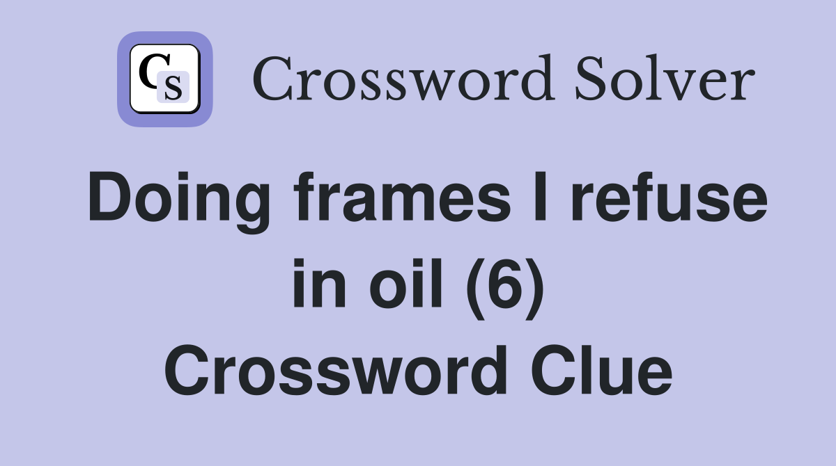 Doing frames I refuse in oil (6) Crossword Clue