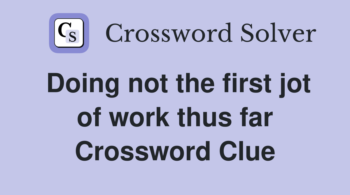 Doing not the first jot of work thus far Crossword Clue