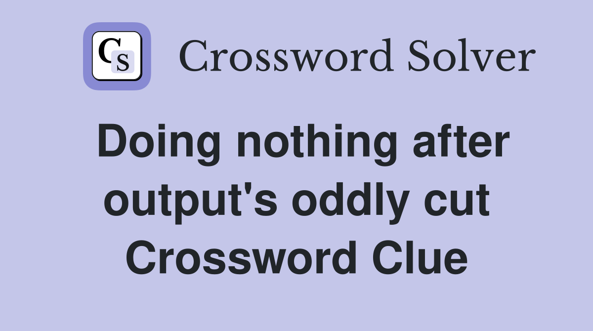 Doing nothing after output's oddly cut Crossword Clue