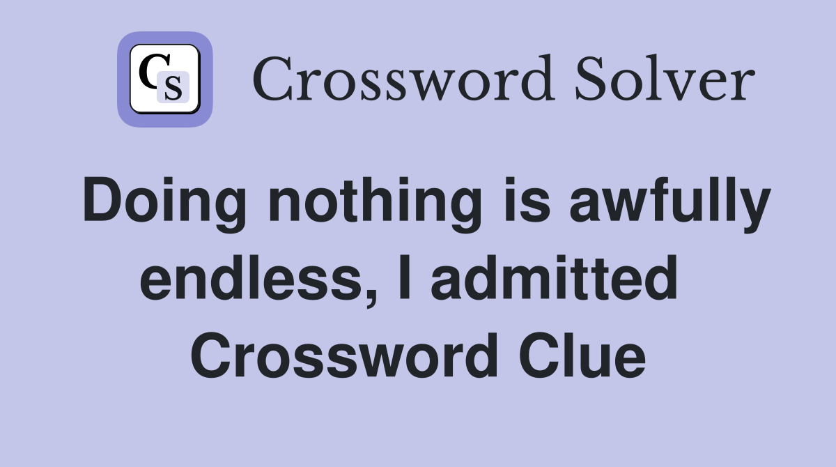 Doing nothing is awfully endless, I admitted  Crossword Clue