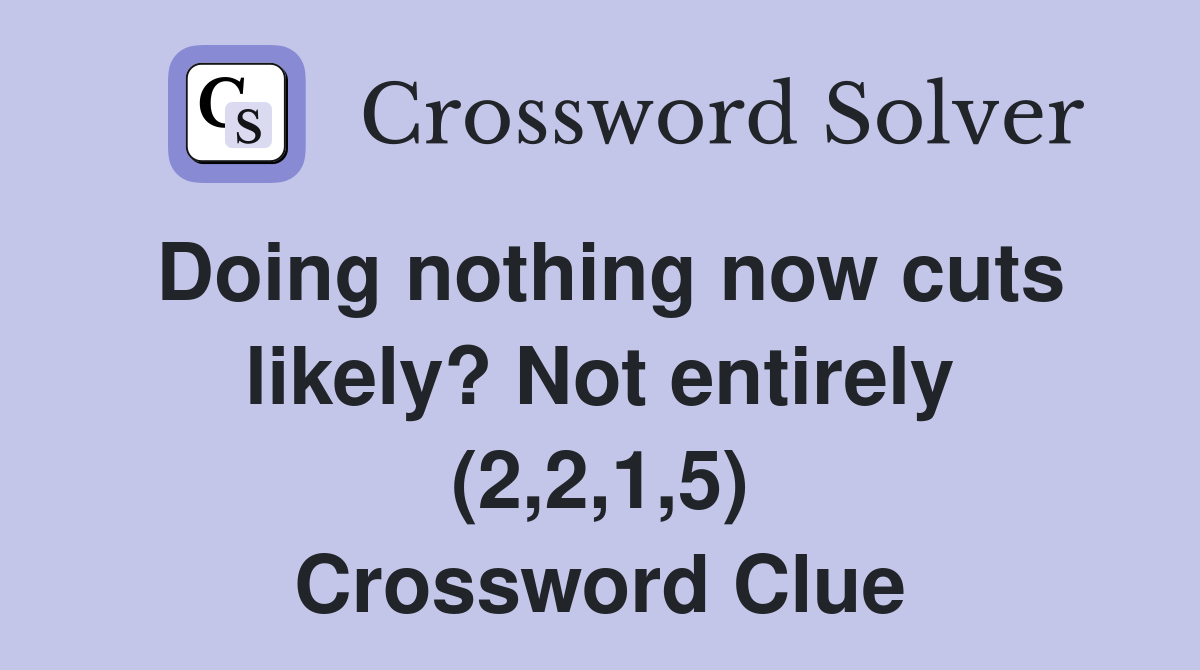Doing nothing now cuts likely? Not entirely (2,2,1,5) Crossword Clue