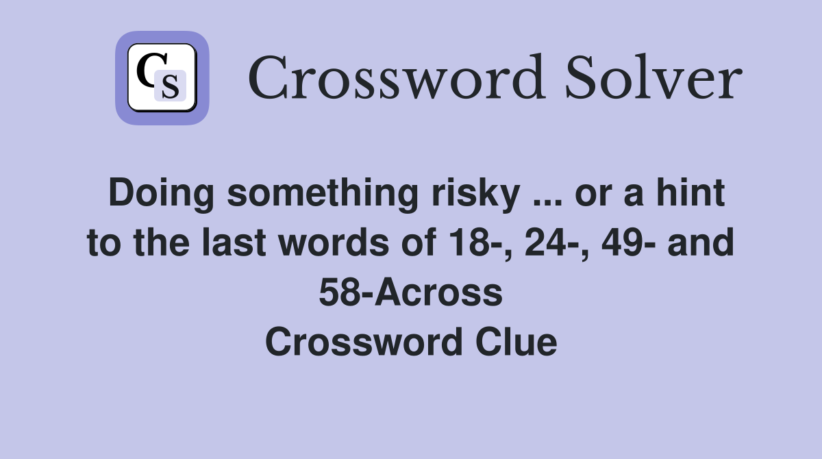 Doing something risky ... or a hint to the last words of 18-, 24-, 49- and 58-Across Crossword Clue