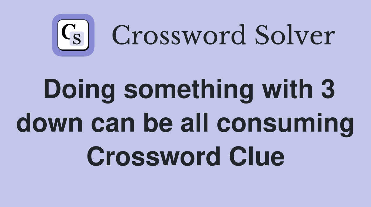 Doing something with 3 down can be all consuming Crossword Clue