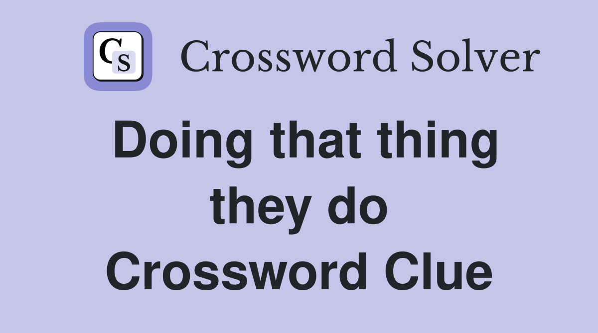 Doing that thing they do Crossword Clue