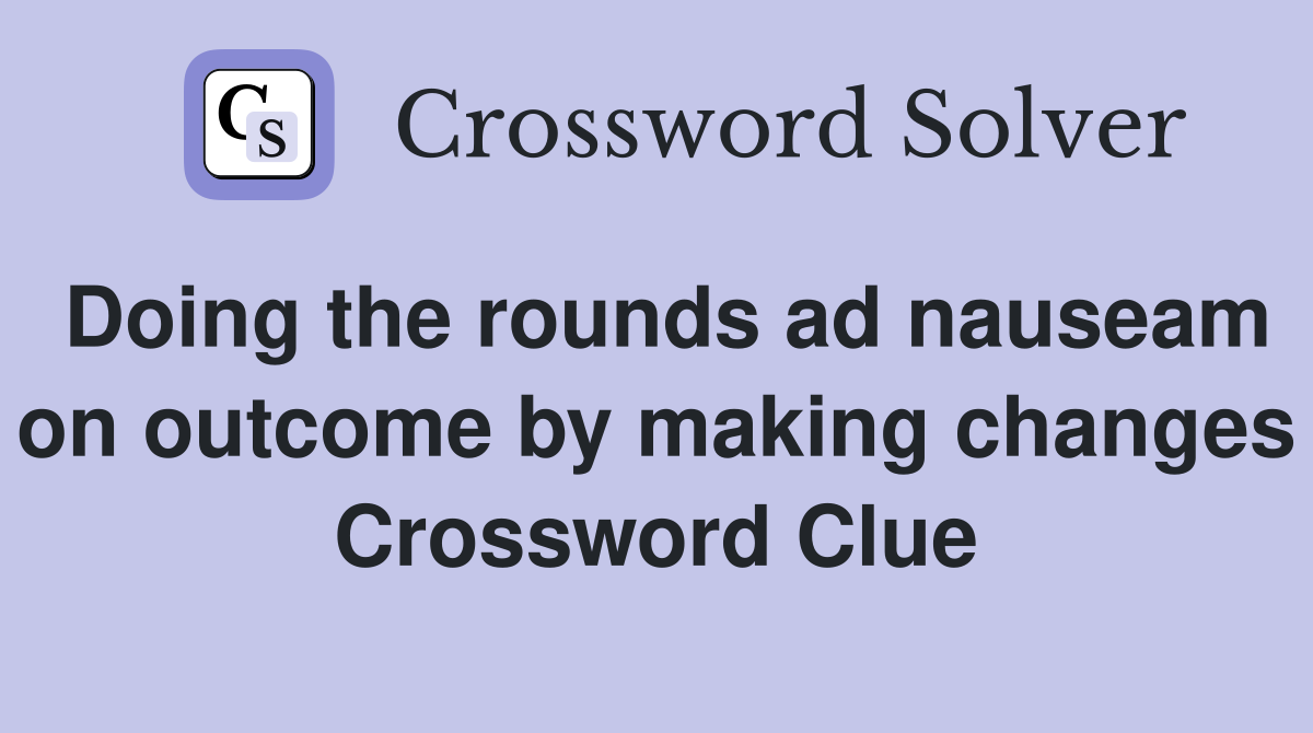 Doing the rounds ad nauseam on outcome by making changes Crossword Clue