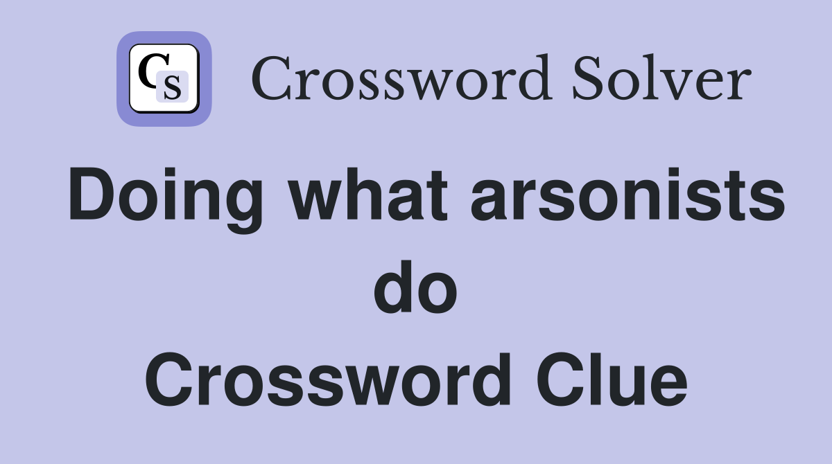 Doing what arsonists do Crossword Clue