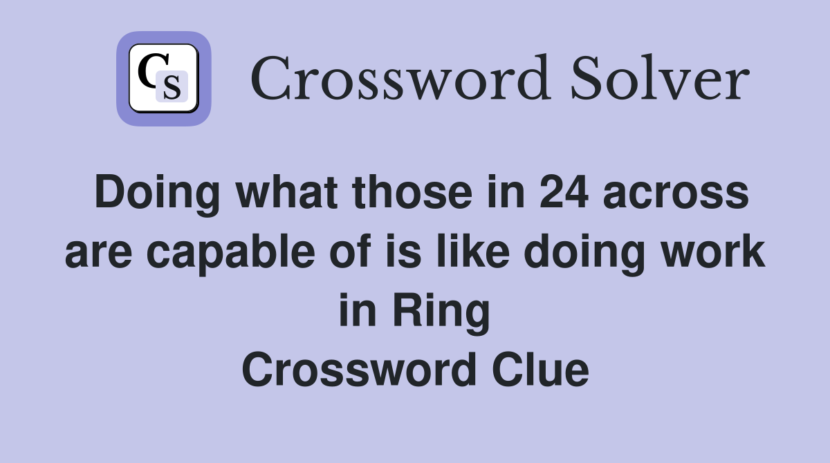 Doing what those in 24 across are capable of is like doing work in Ring Crossword Clue