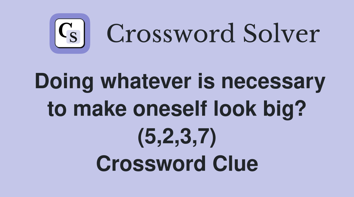 Doing whatever is necessary to make oneself look big? (5,2,3,7) Crossword Clue