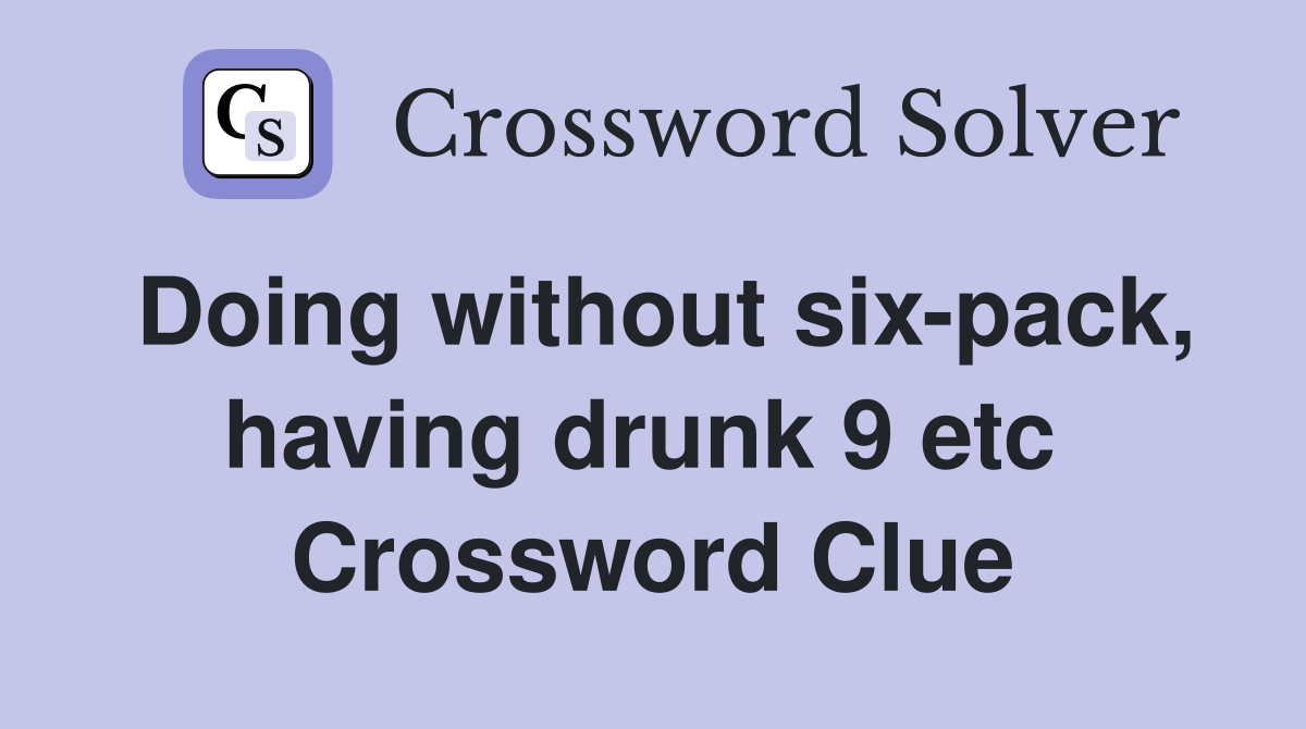 Doing without six-pack, having drunk 9 etc  Crossword Clue