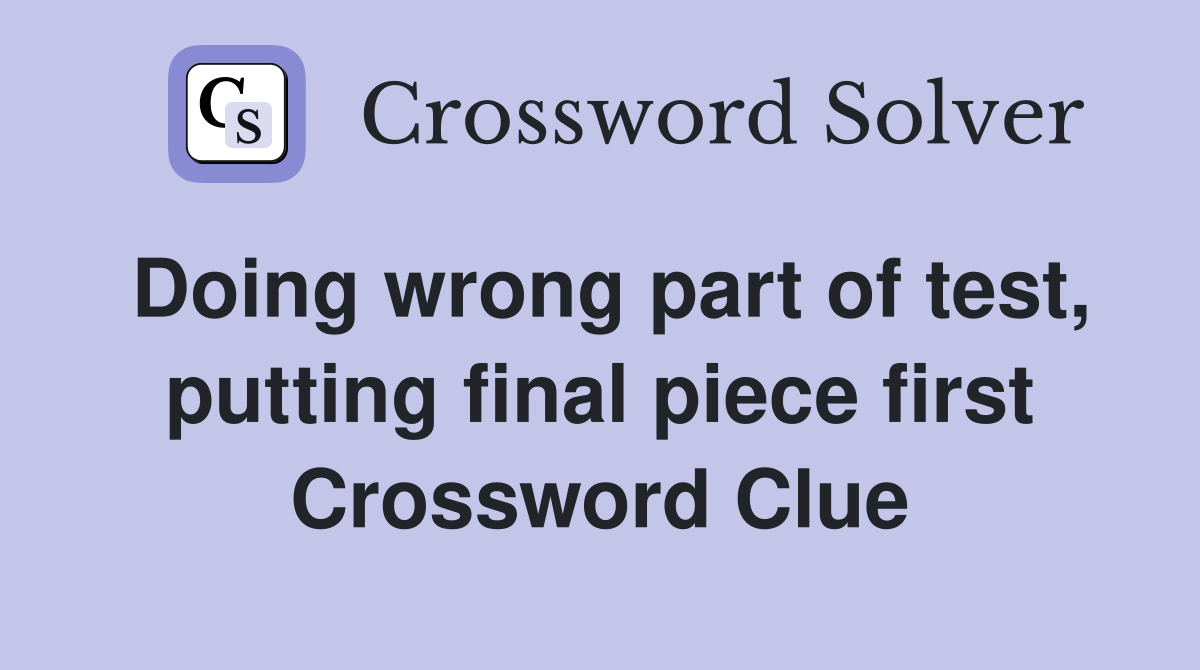 Doing wrong part of test, putting final piece first Crossword Clue