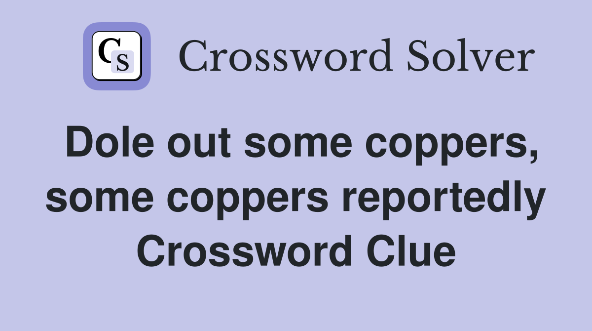 Dole out some coppers, some coppers reportedly Crossword Clue